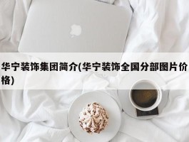 华宁装饰集团简介(华宁装饰全国分部图片价格)