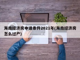 海南经济房申请条件2021年(海南经济房怎么过户)