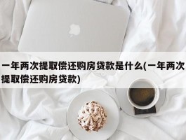 一年两次提取偿还购房贷款是什么(一年两次提取偿还购房贷款)