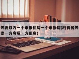 夫妻双方一个申报租房一个申报房贷(得税夫妻一方房贷一方租房)