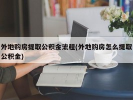 外地购房提取公积金流程(外地购房怎么提取公积金)