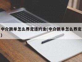 中介跳单怎么界定违约金(中介跳单怎么界定)