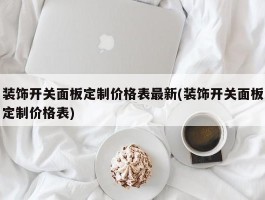 装饰开关面板定制价格表最新(装饰开关面板定制价格表)