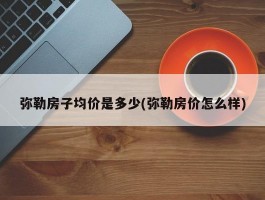 弥勒房子均价是多少(弥勒房价怎么样)