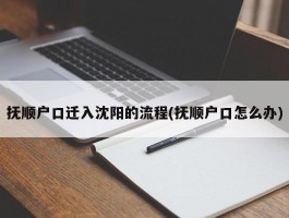 抚顺户口迁入沈阳的流程(抚顺户口怎么办)