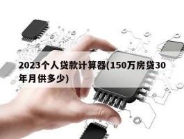 2023个人贷款计算器(150万房贷30年月供多少)