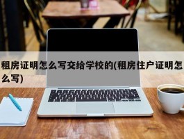 租房证明怎么写交给学校的(租房住户证明怎么写)