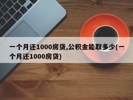 一个月还1000房贷,公积金能取多少(一个月还1000房贷)