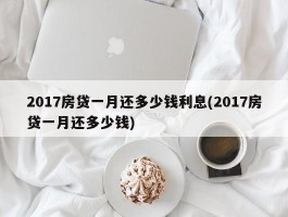 2017房贷一月还多少钱利息(2017房贷一月还多少钱)