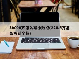 20000万怎么写小数点(220.5万怎么写到个位)