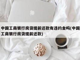 中国工商银行房贷提前还款有违约金吗(中国工商银行房贷提前还款)