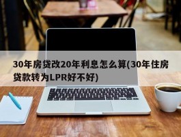 30年房贷改20年利息怎么算(30年住房贷款转为LPR好不好)