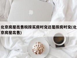 北京房屋出售税按买房时交还是按房时交(北京房屋出售)