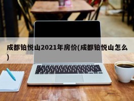 成都铂悦山2021年房价(成都铂悦山怎么)