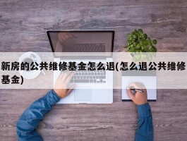 新房的公共维修基金怎么退(怎么退公共维修基金)