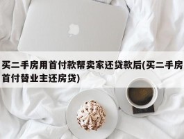 买二手房用首付款帮卖家还贷款后(买二手房首付替业主还房贷)