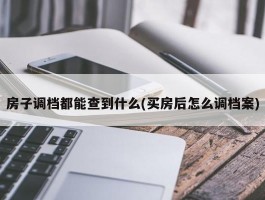 房子调档都能查到什么(买房后怎么调档案)