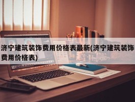 济宁建筑装饰费用价格表最新(济宁建筑装饰费用价格表)