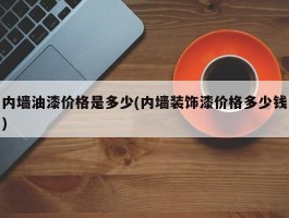 内墙油漆价格是多少(内墙装饰漆价格多少钱)