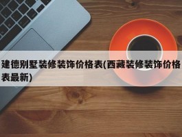 建德别墅装修装饰价格表(西藏装修装饰价格表最新)