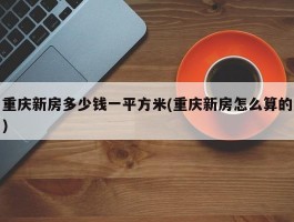 重庆新房多少钱一平方米(重庆新房怎么算的)