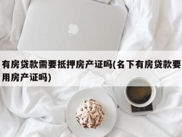 有房贷款需要抵押房产证吗(名下有房贷款要用房产证吗)