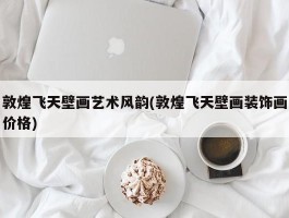 敦煌飞天壁画艺术风韵(敦煌飞天壁画装饰画价格)