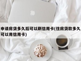 申请房贷多久后可以刷信用卡(住房贷款多久可以用信用卡)