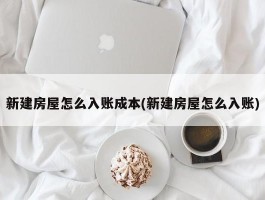 新建房屋怎么入账成本(新建房屋怎么入账)