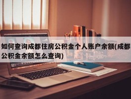 如何查询成都住房公积金个人账户余额(成都公积金余额怎么查询)