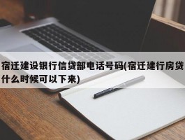 宿迁建设银行信贷部电话号码(宿迁建行房贷什么时候可以下来)