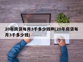 20年房贷每月3千多少钱啊(20年房贷每月3千多少钱)