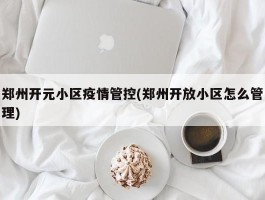 郑州开元小区疫情管控(郑州开放小区怎么管理)