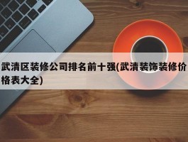 武清区装修公司排名前十强(武清装饰装修价格表大全)