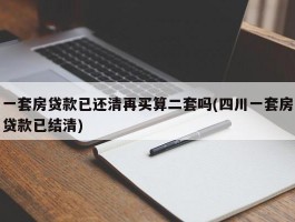 一套房贷款已还清再买算二套吗(四川一套房贷款已结清)