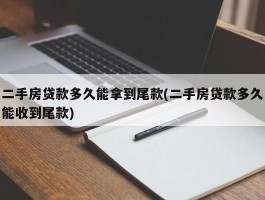 二手房贷款多久能拿到尾款(二手房贷款多久能收到尾款)