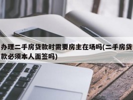 办理二手房贷款时需要房主在场吗(二手房贷款必须本人面签吗)