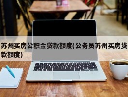 苏州买房公积金贷款额度(公务员苏州买房贷款额度)