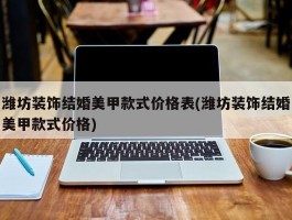 潍坊装饰结婚美甲款式价格表(潍坊装饰结婚美甲款式价格)