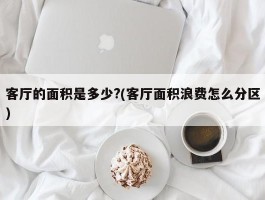 客厅的面积是多少?(客厅面积浪费怎么分区)