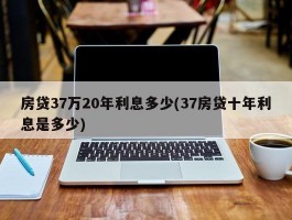 房贷37万20年利息多少(37房贷十年利息是多少)