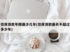 住房贷款年限最少几年(住房贷款最长不超过多少年)