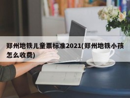 郑州地铁儿童票标准2021(郑州地铁小孩怎么收费)