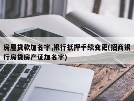 房屋贷款加名字,银行抵押手续变更(招商银行房贷房产证加名字)