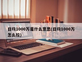 日均1000万是什么意思(日均1000万怎么拉)