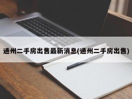 通州二手房出售最新消息(通州二手房出售)