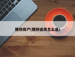 魏桥房产(魏桥退房怎么退)