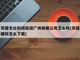 天禧文化科技投资广州有限公司怎么样(天禧国际怎么下载)