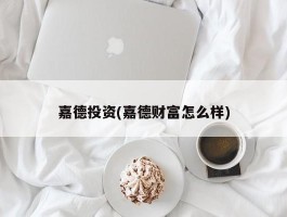 嘉德投资(嘉德财富怎么样)