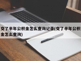 交了半年公积金怎么查询记录(交了半年公积金怎么查询)